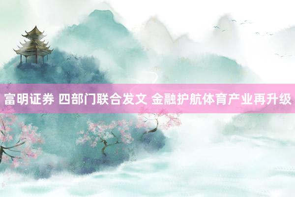 富明证券 四部门联合发文 金融护航体育产业再升级