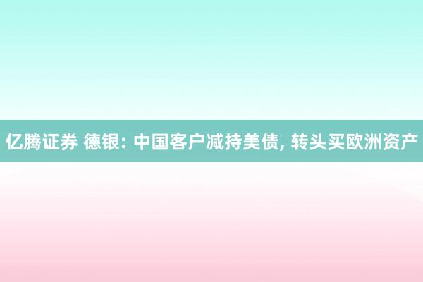 亿腾证券 德银: 中国客户减持美债, 转头买欧洲资产