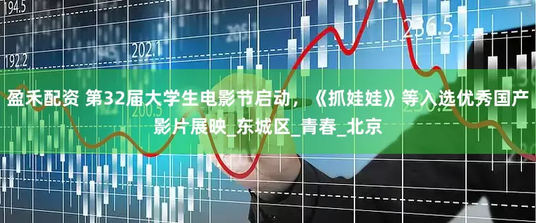 盈禾配资 第32届大学生电影节启动，《抓娃娃》等入选优秀国产影片展映_东城区_青春_北京