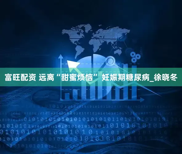富旺配资 远离“甜蜜烦恼” 妊娠期糖尿病_徐晓冬