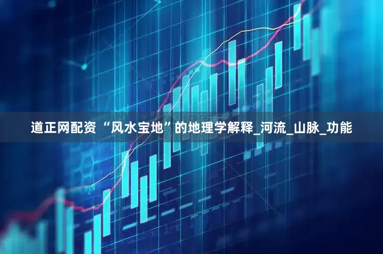 道正网配资 “风水宝地”的地理学解释_河流_山脉_功能