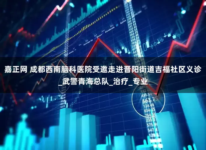 嘉正网 成都西南脑科医院受邀走进晋阳街道吉福社区义诊_武警青海总队_治疗_专业