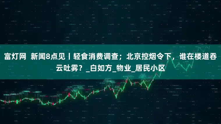 富灯网  新闻8点见丨轻食消费调查；北京控烟令下，谁在楼道吞云吐雾？_白如方_物业_居民小区