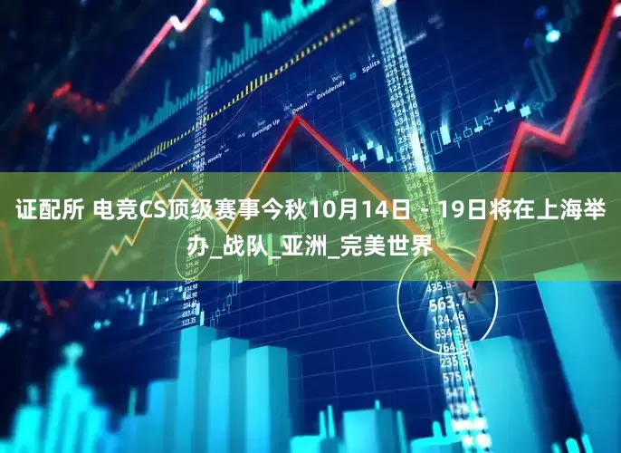 证配所 电竞CS顶级赛事今秋10月14日－19日将在上海举办_战队_亚洲_完美世界