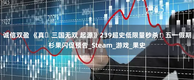 诚信双盈 《真・三国无双 起源》239超史低限量秒杀！五一假期杉果闪促预告_Steam_游戏_果史