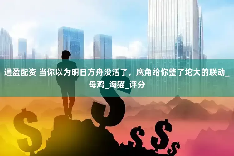 通盈配资 当你以为明日方舟没活了，鹰角给你整了坨大的联动_母鸡_海猫_评分