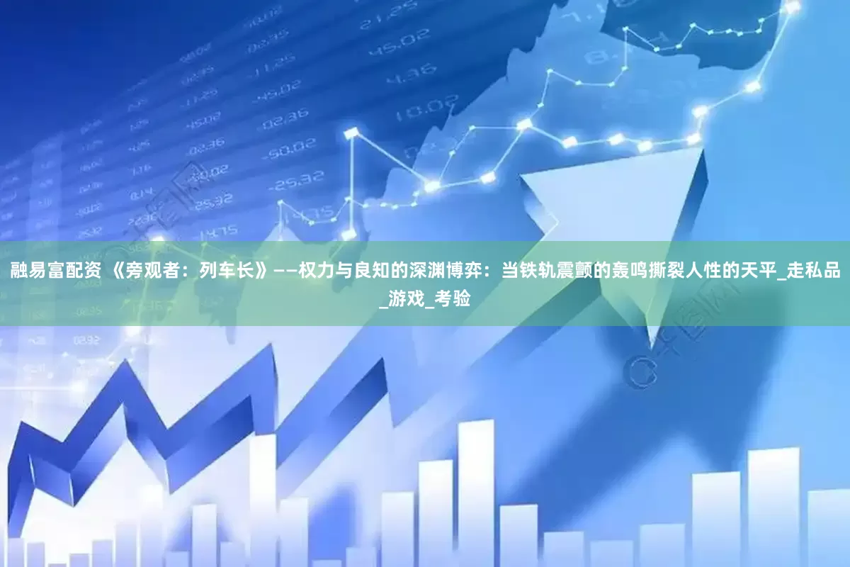 融易富配资 《旁观者：列车长》——权力与良知的深渊博弈：当铁轨震颤的轰鸣撕裂人性的天平_走私品_游戏_考验