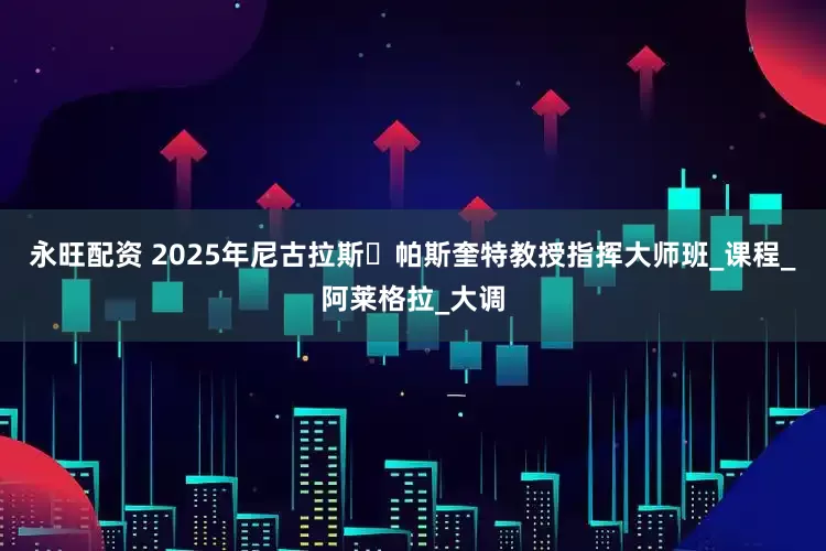 永旺配资 2025年尼古拉斯・帕斯奎特教授指挥大师班_课程_阿莱格拉_大调