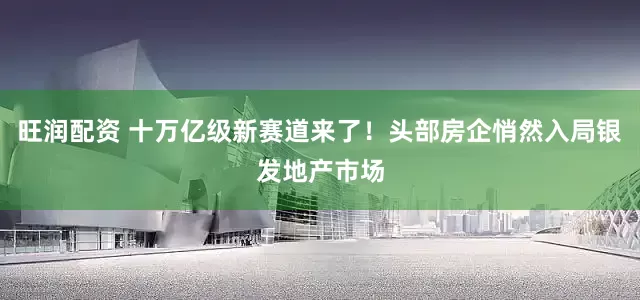 旺润配资 十万亿级新赛道来了！头部房企悄然入局银发地产市场