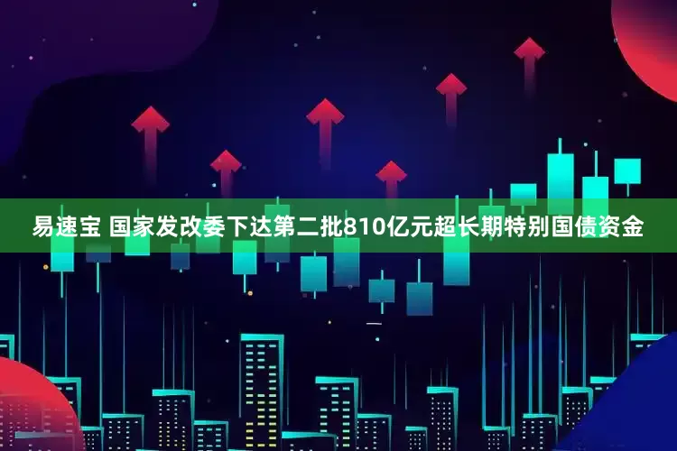 易速宝 国家发改委下达第二批810亿元超长期特别国债资金