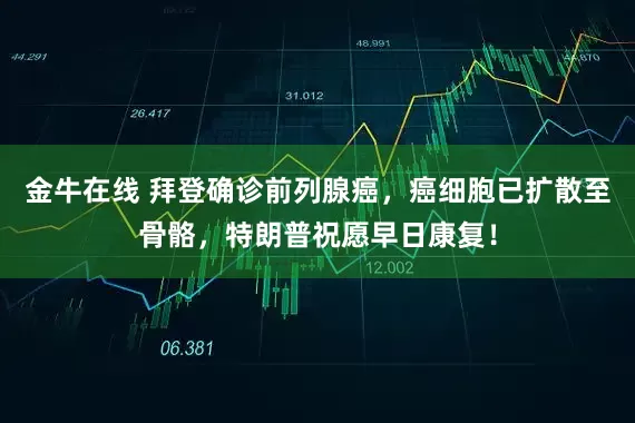 金牛在线 拜登确诊前列腺癌，癌细胞已扩散至骨骼，特朗普祝愿早日康复！