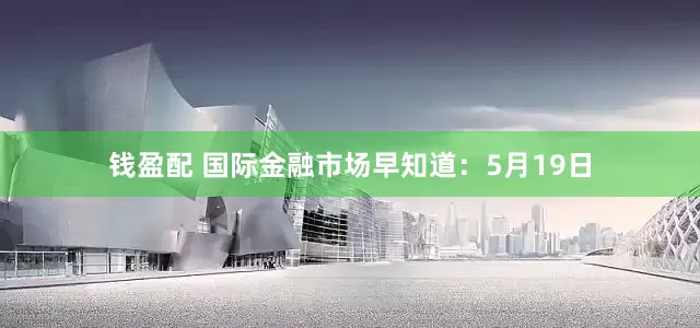 钱盈配 国际金融市场早知道：5月19日