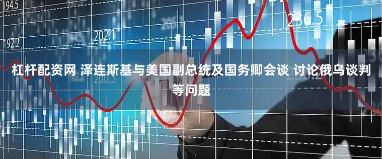 杠杆配资网 泽连斯基与美国副总统及国务卿会谈 讨论俄乌谈判等问题