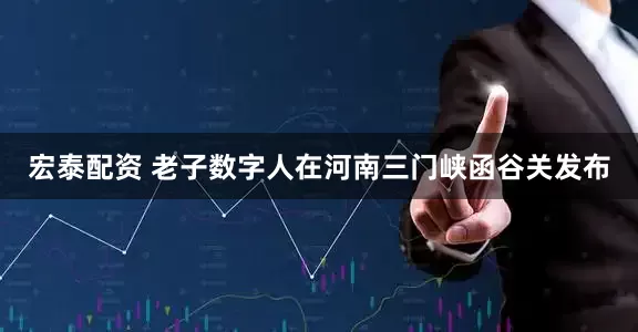 宏泰配资 老子数字人在河南三门峡函谷关发布