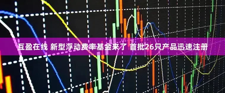 互盈在线 新型浮动费率基金来了 首批26只产品迅速注册