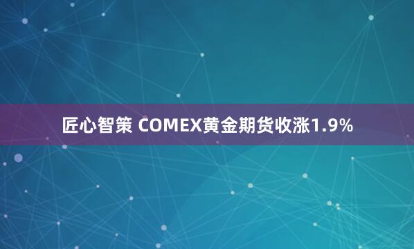 匠心智策 COMEX黄金期货收涨1.9%