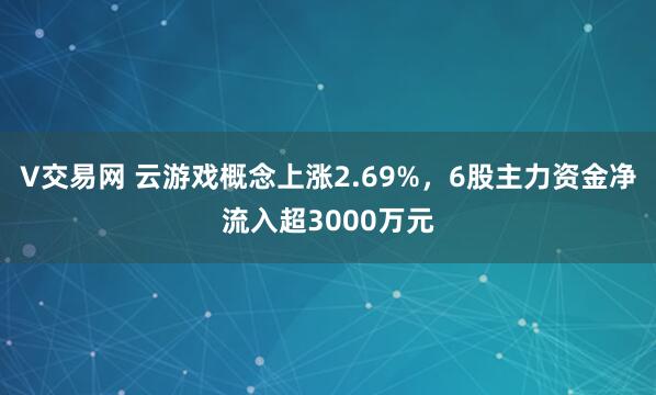 V交易网 云游戏概念上涨2.69%，6股主力资金净流入超3000万元