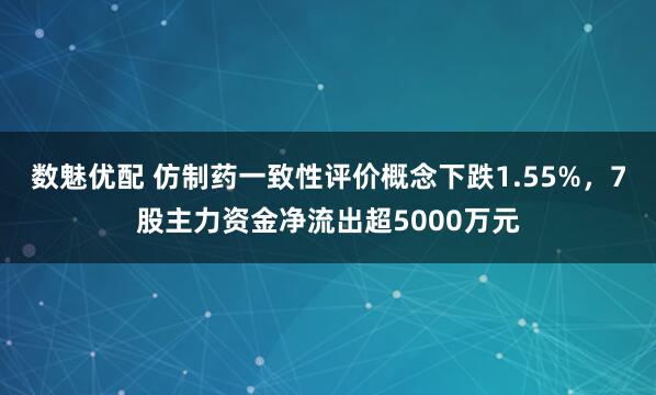 数魅优配 仿制药一致性评价概念下跌1.55%，7股主力资金净流出超5000万元