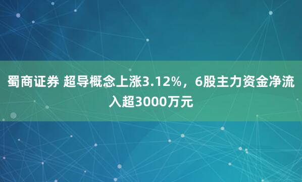 蜀商证券 超导概念上涨3.12%，6股主力资金净流入超3000万元