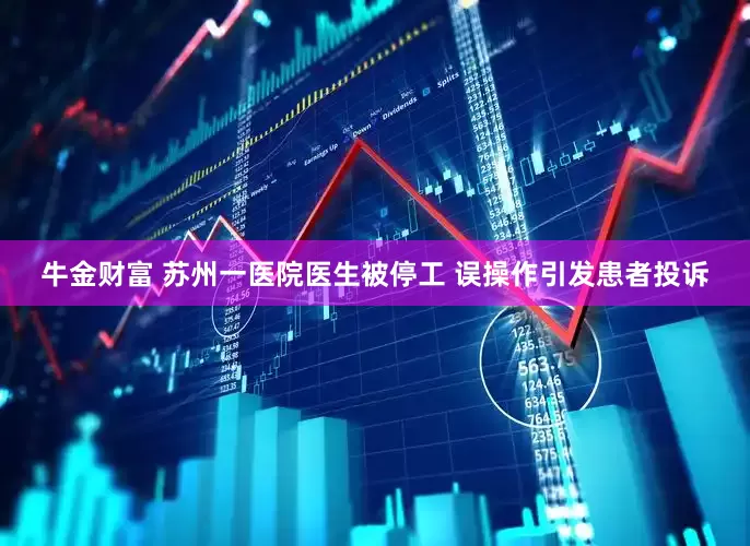 牛金财富 苏州一医院医生被停工 误操作引发患者投诉