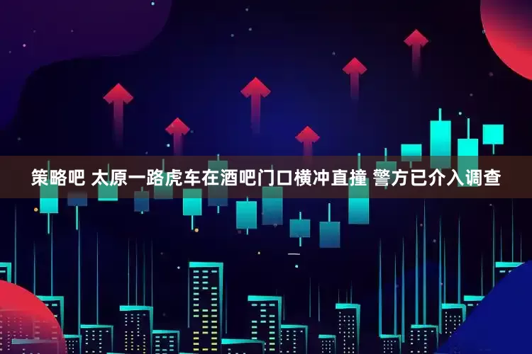 策略吧 太原一路虎车在酒吧门口横冲直撞 警方已介入调查