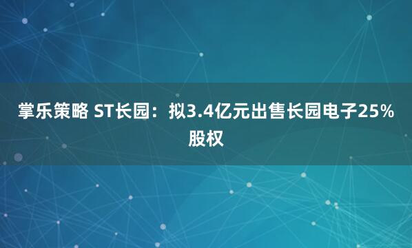 掌乐策略 ST长园：拟3.4亿元出售长园电子25%股权
