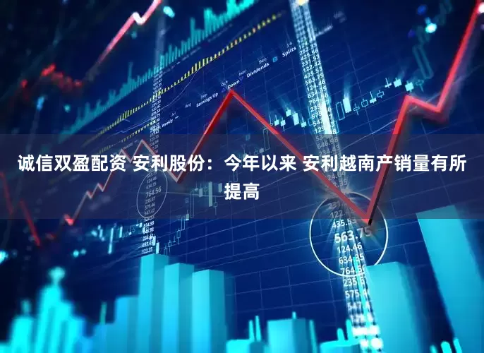 诚信双盈配资 安利股份：今年以来 安利越南产销量有所提高