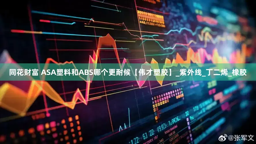 同花财富 ASA塑料和ABS哪个更耐候【伟才塑胶】_紫外线_丁二烯_橡胶