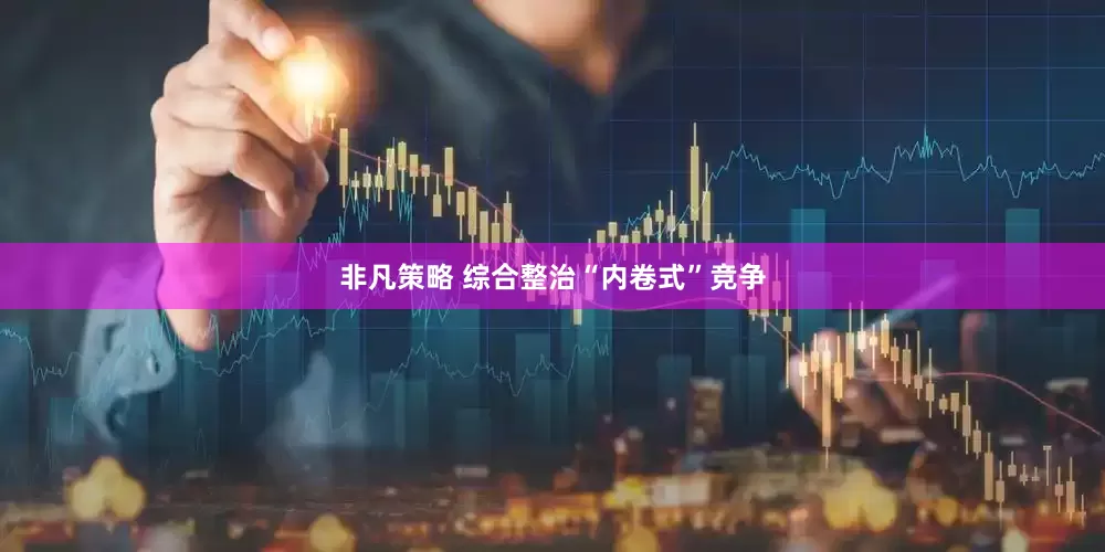 非凡策略 综合整治“内卷式”竞争