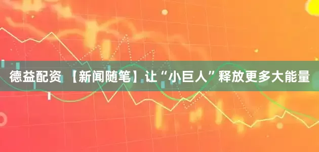 德益配资 【新闻随笔】让“小巨人”释放更多大能量