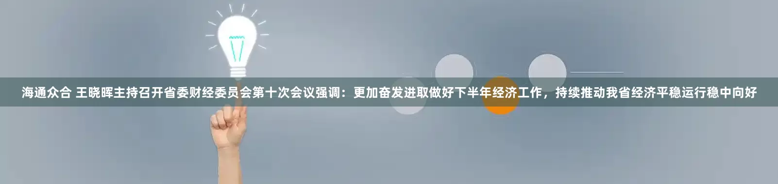海通众合 王晓晖主持召开省委财经委员会第十次会议强调：更加奋发进取做好下半年经济工作，持续推动我省经济平稳运行稳中向好