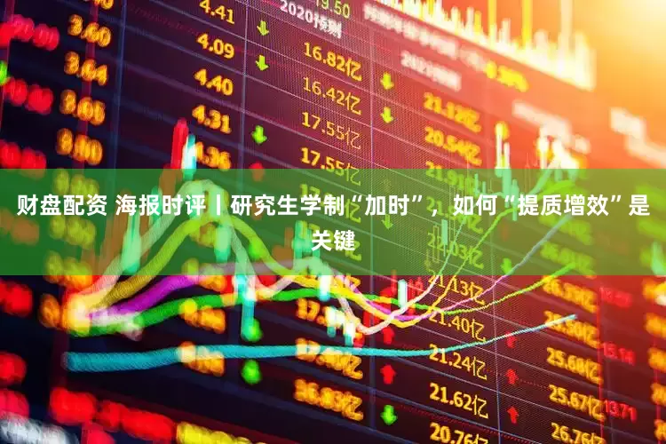 财盘配资 海报时评丨研究生学制“加时”，如何“提质增效”是关键