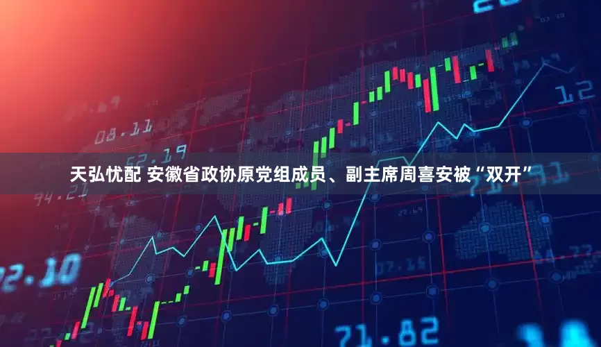 天弘忧配 安徽省政协原党组成员、副主席周喜安被“双开”
