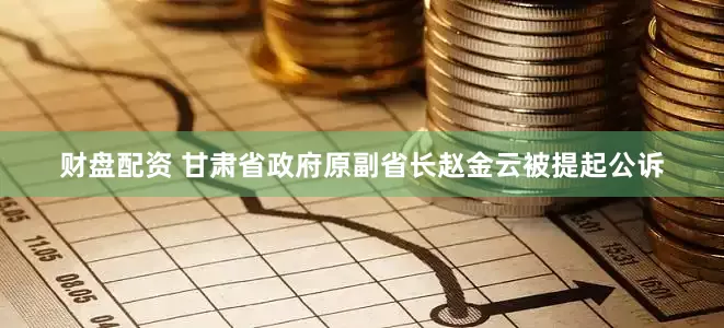 财盘配资 甘肃省政府原副省长赵金云被提起公诉