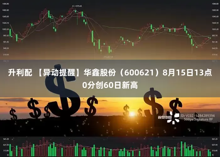 升利配 【异动提醒】华鑫股份（600621）8月15日13点0分创60日新高