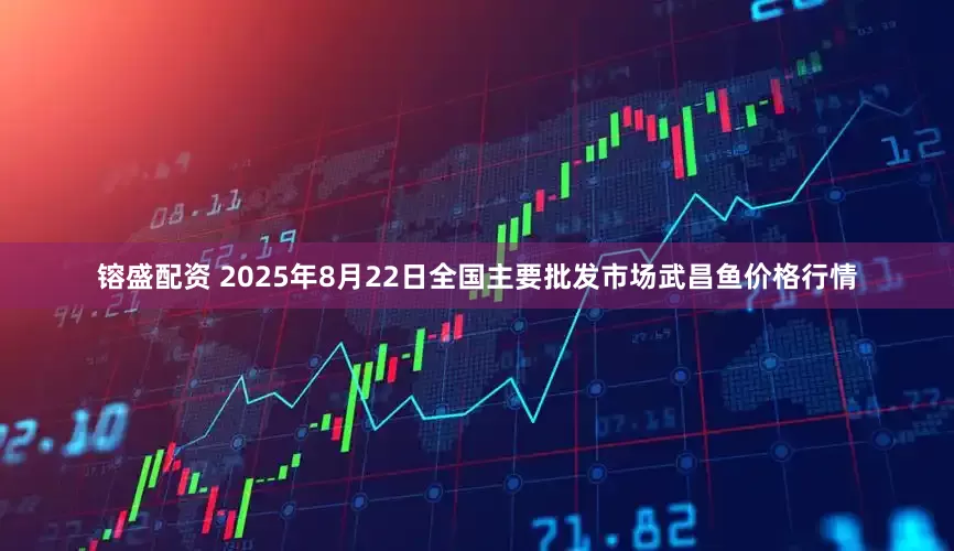 镕盛配资 2025年8月22日全国主要批发市场武昌鱼价格行情