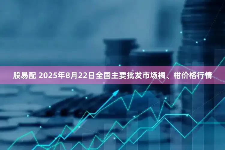 股易配 2025年8月22日全国主要批发市场橘、柑价格行情