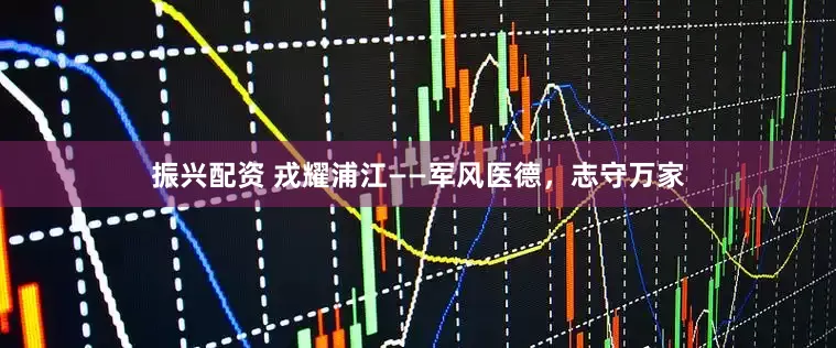 振兴配资 戎耀浦江——军风医德，志守万家
