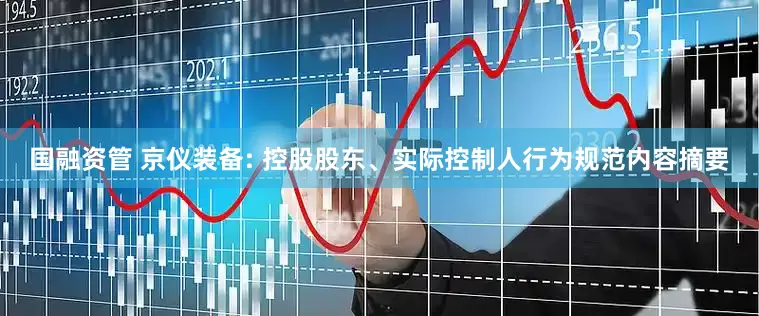 国融资管 京仪装备: 控股股东、实际控制人行为规范内容摘要