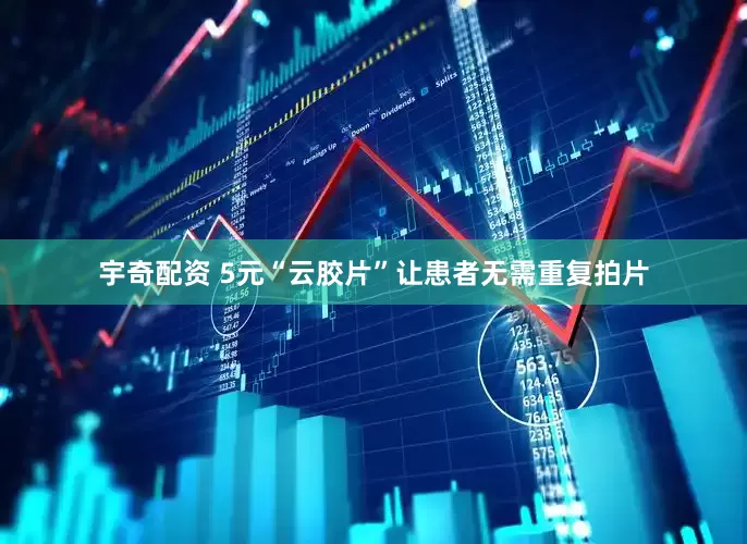宇奇配资 5元“云胶片”让患者无需重复拍片