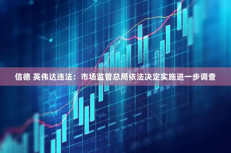 信德 英伟达违法：市场监管总局依法决定实施进一步调查