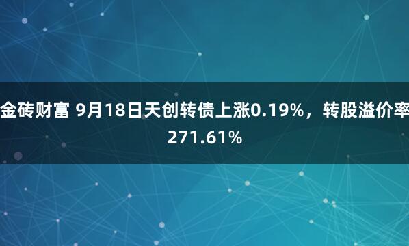 金砖财富 9月18日天创转债上涨0.19%，转股溢价率271.61%
