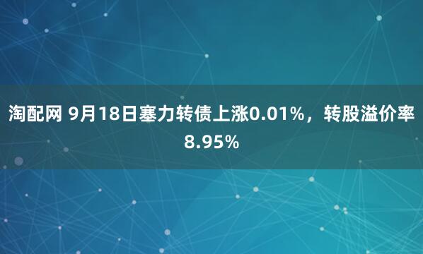 淘配网 9月18日塞力转债上涨0.01%，转股溢价率8.95%