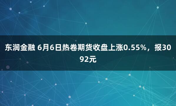 东润金融 6月6日热卷期货收盘上涨0.55%，报3092元