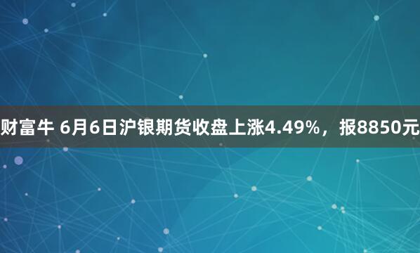 财富牛 6月6日沪银期货收盘上涨4.49%，报8850元