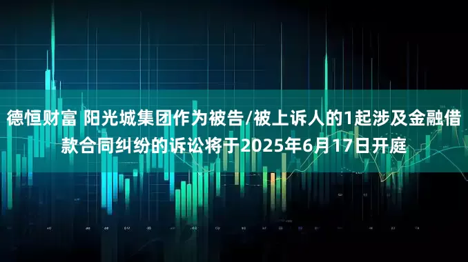 德恒财富 阳光城集团作为被告/被上诉人的1起涉及金融借款合同纠纷的诉讼将于2025年6月17日开庭