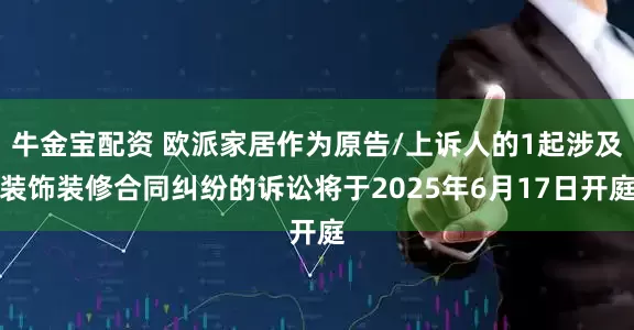 牛金宝配资 欧派家居作为原告/上诉人的1起涉及装饰装修合同纠纷的诉讼将于2025年6月17日开庭
