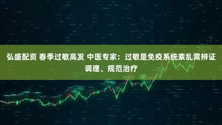 弘盛配资 春季过敏高发 中医专家：过敏是免疫系统紊乱需辨证调理、规范治疗