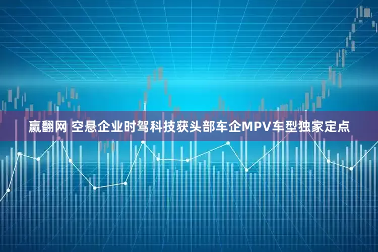赢翻网 空悬企业时驾科技获头部车企MPV车型独家定点